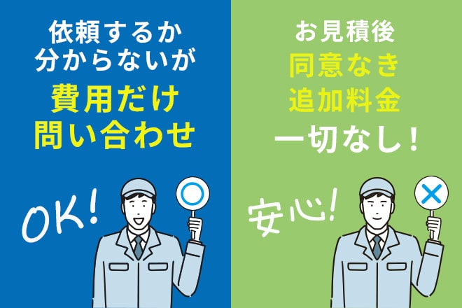 とりあえず費用だけ問い合わせOK。見積もり後の同意ない追加料金は一切ないから安心。